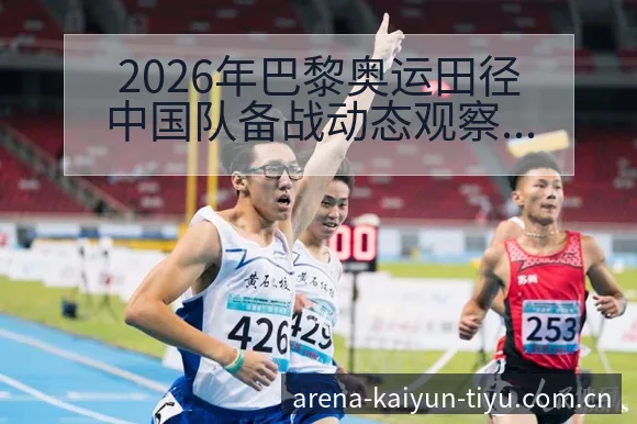 2026年巴黎奥运田径中国队备战动态观察分析 - 开云