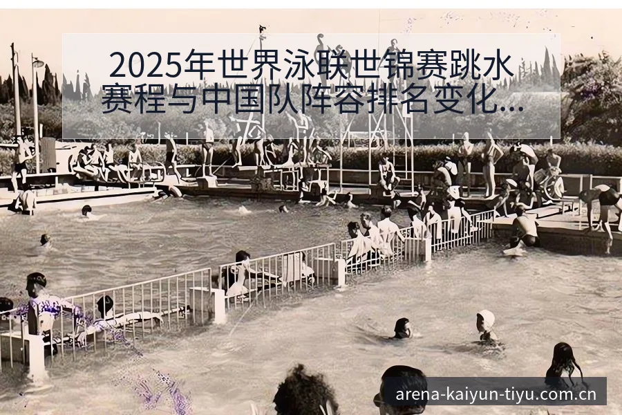 2025年世界泳联世锦赛跳水赛程与中国队阵容排名变化分析 - 开云