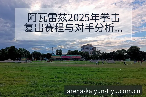 阿瓦雷兹2025年拳击复出赛程与对手分析风险观察 - 开云
