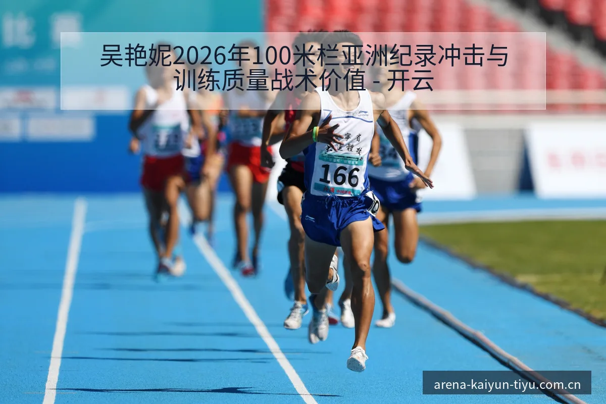 吴艳妮2026年100米栏亚洲纪录冲击与训练质量战术价值 - 开云